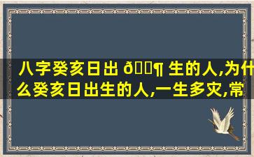 八字癸亥日出 🐶 生的人,为什么癸亥日出生的人,一生多灾,常受惊吓